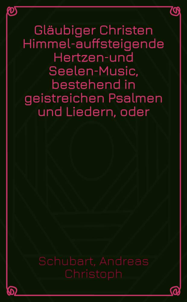 Gläubiger Christen Himmel-auffsteigende Hertzens- und Seelen-Music, bestehend in geistreichen Psalmen und Liedern, oder: Ein gantz neu Gesang-Buch aus D. Lutheri und anderer evangelischer Christen Schrifften auf Begehren zusammen getragen
