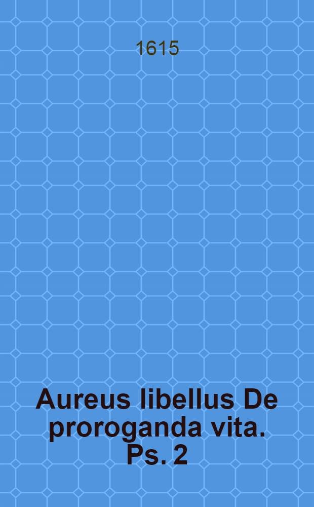 Aureus libellus De proroganda vita. Ps. 2 : Practica generalis ...