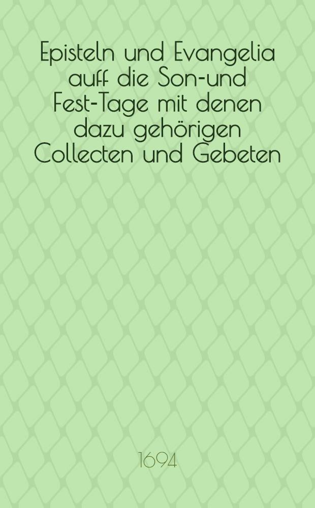 [Episteln und Evangelia auff die Sonn- und Fest-Tage mit denen dazu gehörigen Collecten und Gebeten]
