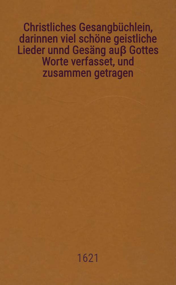 Christliches Gesangbüchlein, darinnen viel schöne geistliche Lieder unnd Gesäng auβ Gottes Worte verfasset, und zusammen getragen