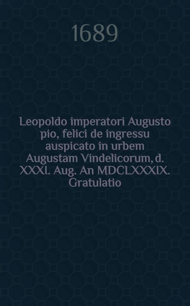 Leopoldo imperatori Augusto pio, felici de ingressu auspicato in urbem Augustam Vindelicorum, d. XXXI. Aug. An MDCLXXXIX. Gratulatio