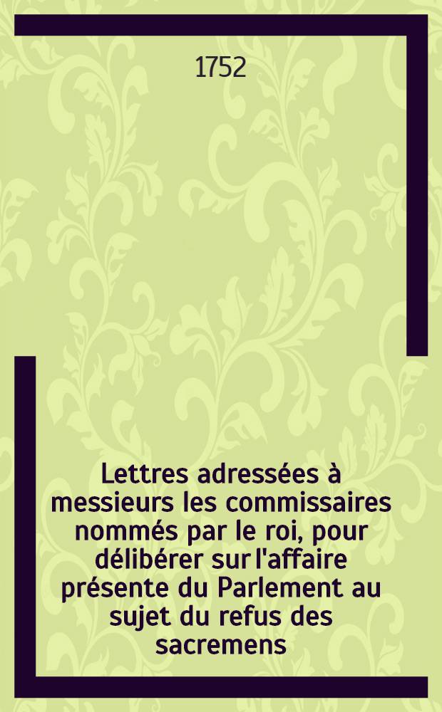 Lettres adressées à messieurs les commissaires nommés par le roi, pour délibérer sur l'affaire présente du Parlement au sujet du refus des sacremens