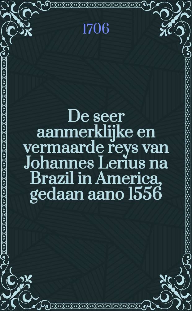 De seer aanmerklijke en vermaarde reys van Johannes Lerius na Brazil in America, gedaan aano 1556 : Nu eerst uyt 't Fransch vertaald, na den laatsten druk
