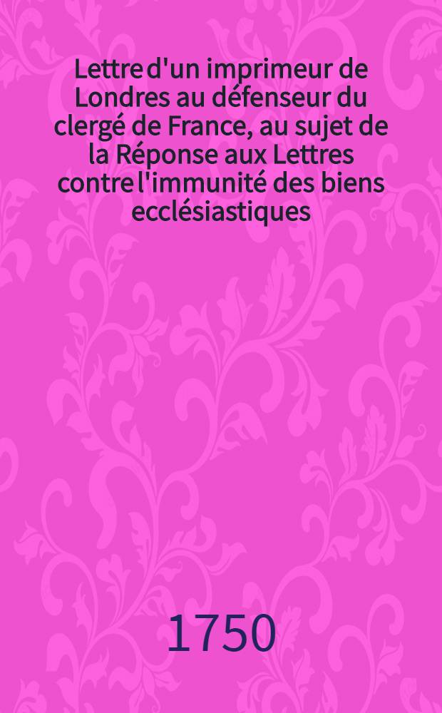 Lettre d'un imprimeur de Londres au défenseur du clergé de France, au sujet de la Réponse aux Lettres contre l'immunité des biens ecclésiastiques