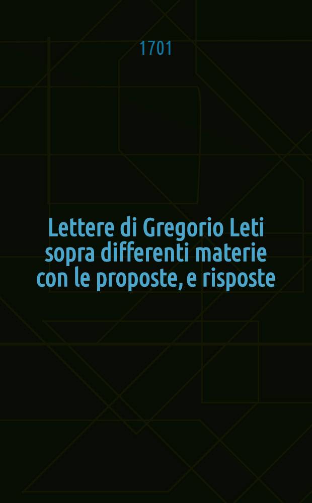 Lettere di Gregorio Leti sopra differenti materie con le proposte, e risposte : Da lui, ò vero a lui scritte nel corso di molti Anni ... P. 2