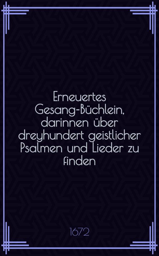 Erneuertes Gesang-Büchlein, darinnen über dreyhundert geistlicher Psalmen und Lieder zu finden