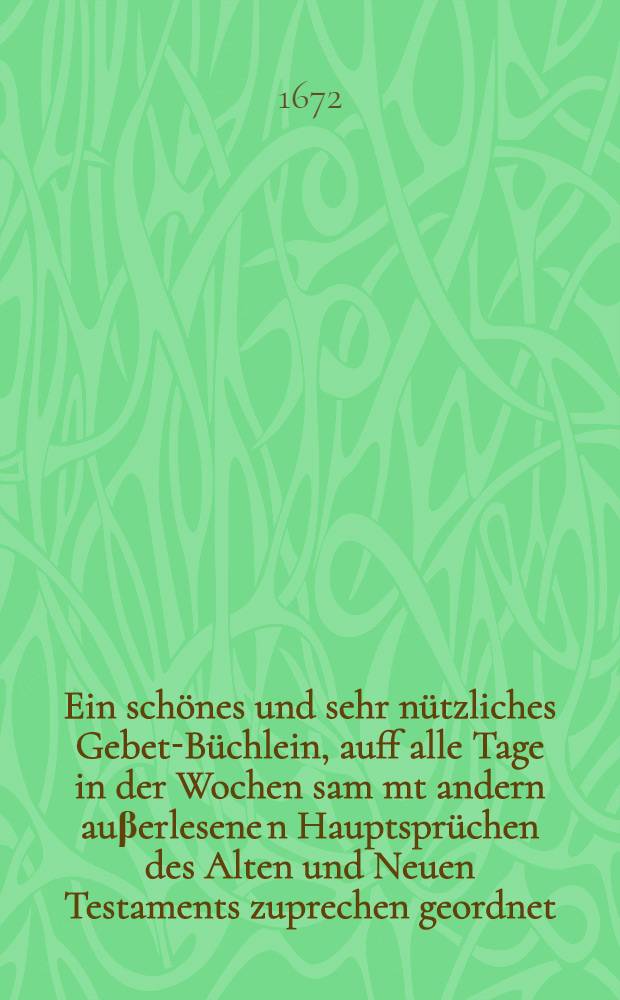 Ein schönes und sehr nützliches Gebet-Büchlein, auff alle Tage in der Wochen sam[m]t andern auβerlesene[n] Hauptsprüchen des Alten und Neuen Testaments zuprechen geordnet : Neben einem andächtigen Communion-Büchlein : Auβ dem trostreichen und anmutigen Betbuch das Brandenburgische genannt, männiglich besonders den Reisenden in diese behägliche Form gebracht