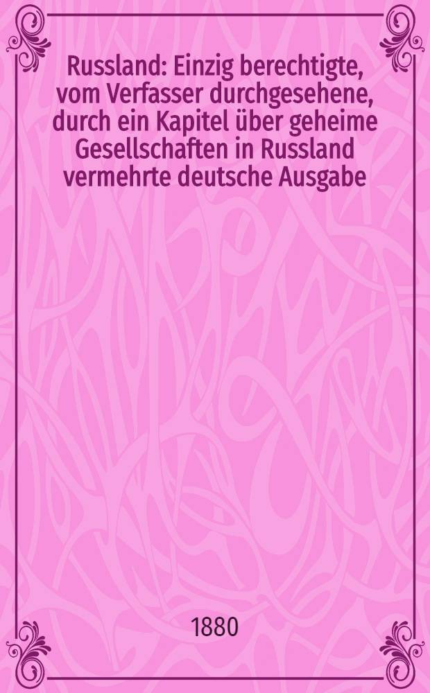 Russland : Einzig berechtigte, vom Verfasser durchgesehene, durch ein Kapitel über geheime Gesellschaften in Russland vermehrte deutsche Ausgabe