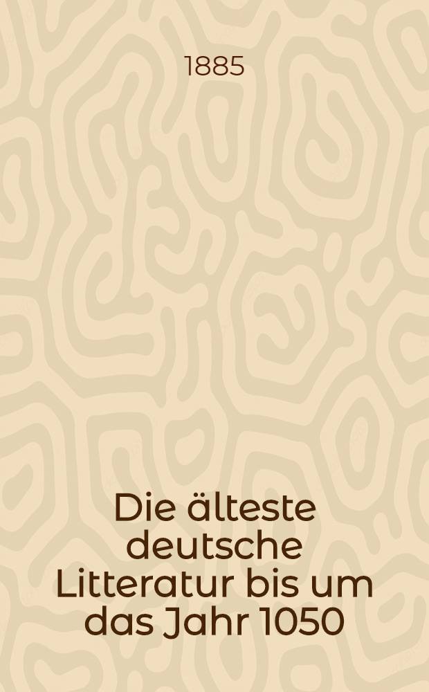 Die älteste deutsche Litteratur bis um das Jahr 1050