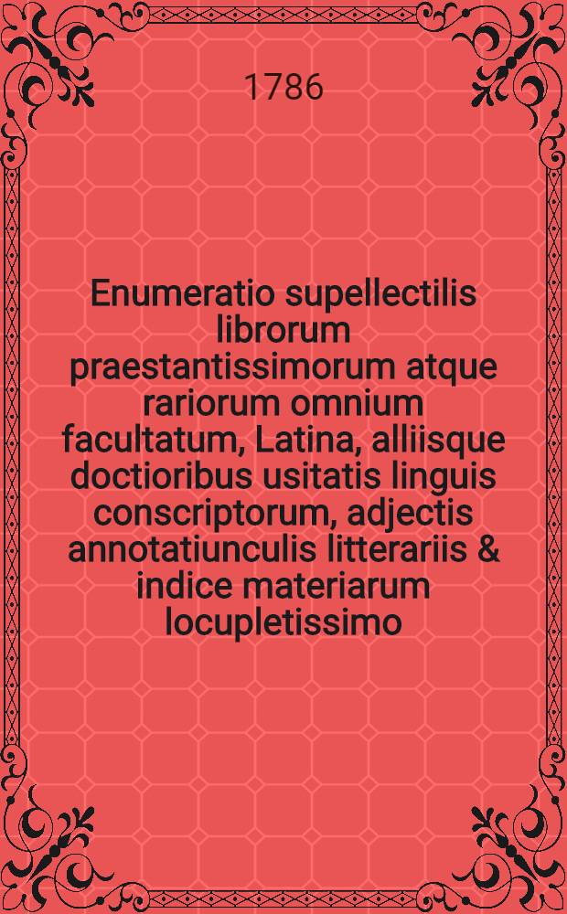 Enumeratio supellectilis librorum praestantissimorum atque rariorum omnium facultatum, Latina, alliisque doctioribus usitatis linguis conscriptorum, adjectis annotatiunculis litterariis & indice materiarum locupletissimo, qui venales prostant Dresdae in bibliopolio aulico Georgii Conradi Waltheri. Ps. 3