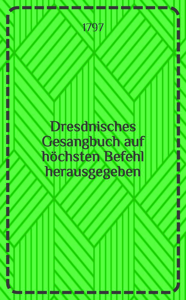 Dresdnisches Gesangbuch auf höchsten Befehl herausgegeben : Auf Kosten der allgemeinen Priesterwittwen- und Waisencaβe