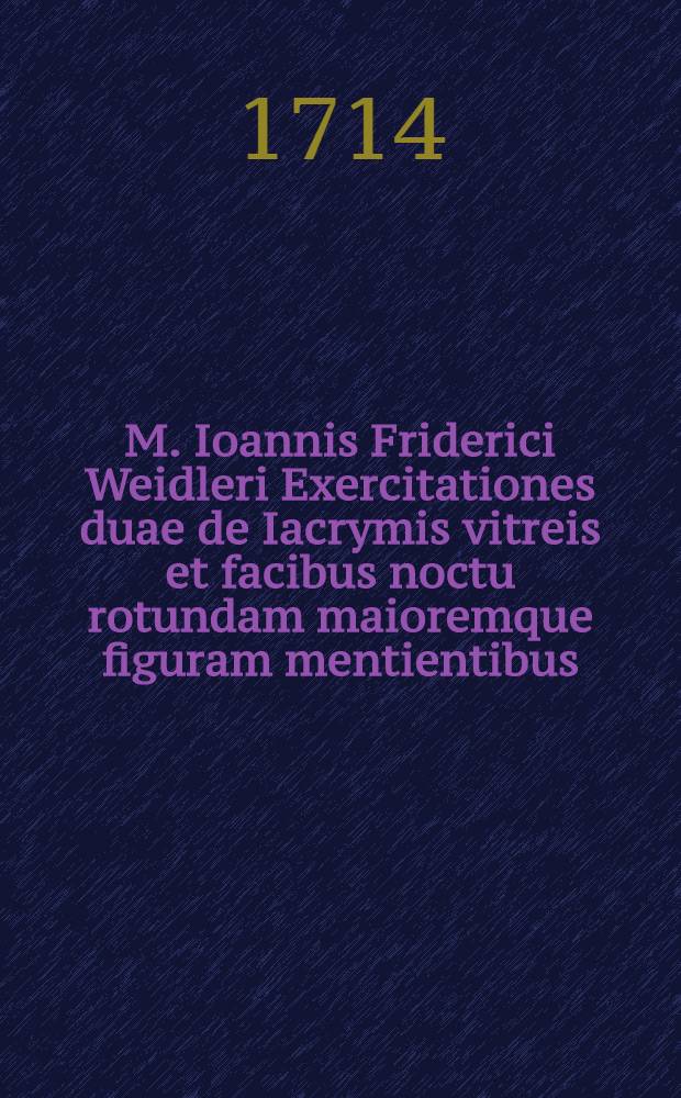 M. Ioannis Friderici Weidleri Exercitationes duae de Iacrymis vitreis et facibus noctu rotundam maioremque figuram mentientibus