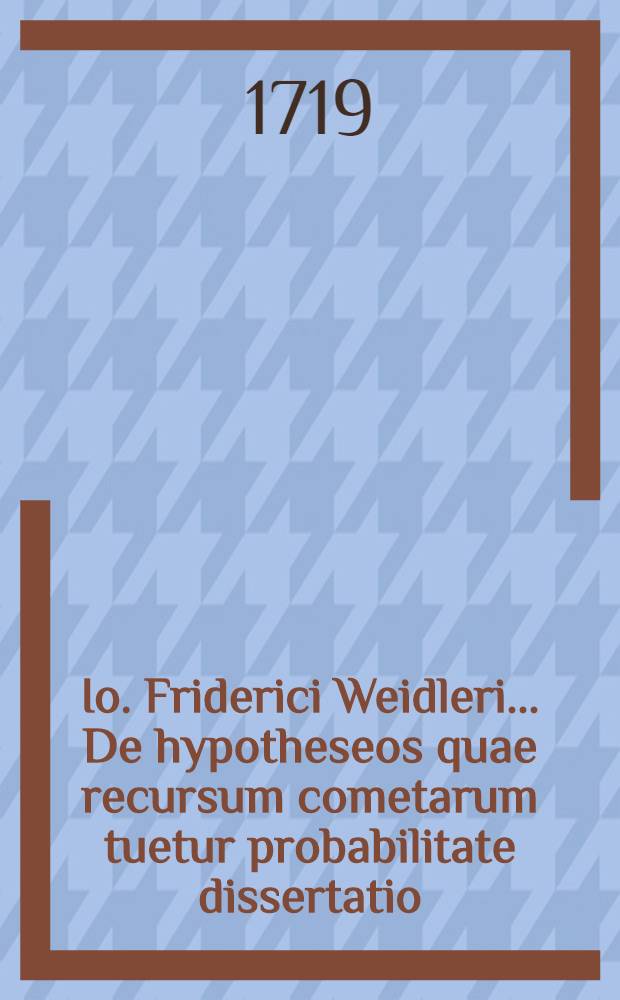 Io. Friderici Weidleri ... De hypotheseos quae recursum cometarum tuetur probabilitate dissertatio // Conamen novi systematis cometarum