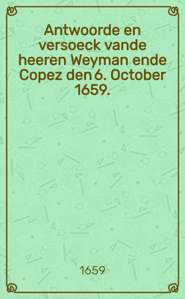 Antwoorde en versoeck vande heeren Weyman ende Copez den 6. October 1659. : Schriftelick aen de Staten Generael in s'Gravenhage overgelevert. slaende op de tegenwoordige constitutie van saken in't Noorden