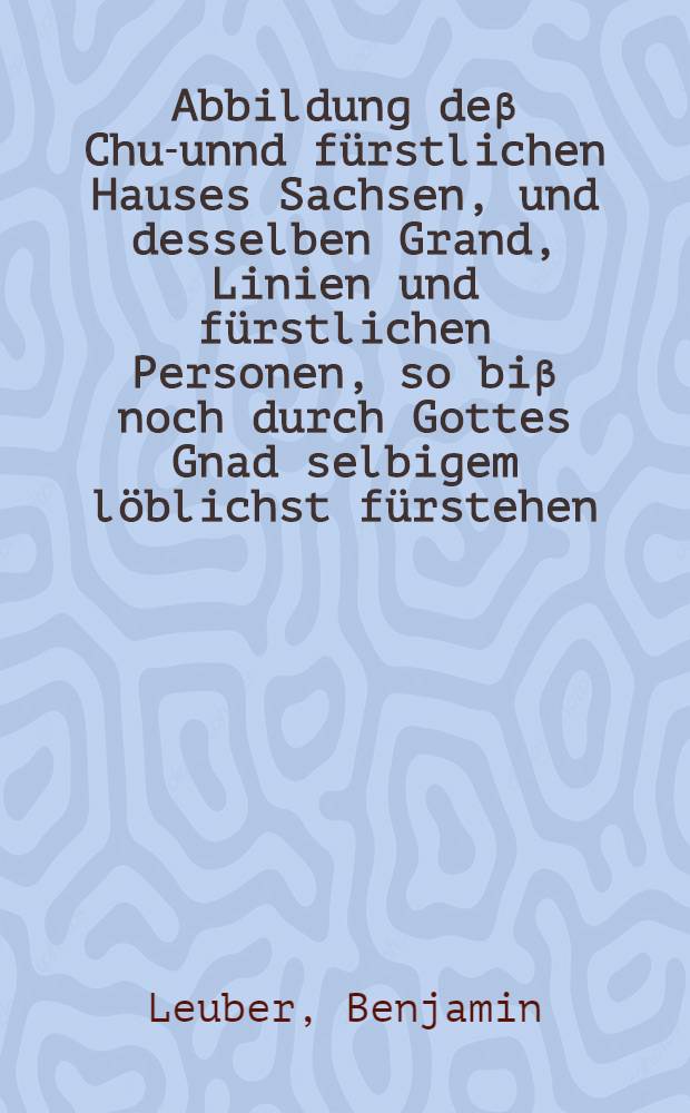 Abbildung deβ Chur- unnd fürstlichen Hauses Sachsen, und desselben Grand, Linien und fürstlichen Personen, so biβ noch durch Gottes Gnad selbigem löblichst fürstehen