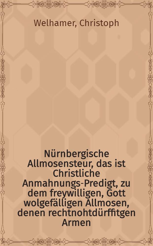 Nürnbergische Allmosensteur, das ist Christliche Anmahnungs-Predigt, zu dem freywilligen, Gott wolgefälligen Allmosen, denen rechtnohtdürffitgen Armen, aus dem 41. Psalm Davids, gehalten in dess Heil. Römischen Reichs Stadt Nürnberg, am newen Jahrstag dess 1626. Jahrs, als ein edler, ehrnvester, fürfichtiger, hoch- und wolweiser Raht daselbsten, auss hochwichtigen Ursachen den öffentlichen Gassenbettel abgeschafft, und wegen der bedrangten Armen Mittel und Ordnung publiciren lassen