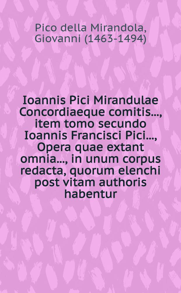 Ioannis Pici Mirandulae Concordiaeque comitis ..., item tomo secundo Ioannis Francisci Pici ..., Opera quae extant omnia ..., in unum corpus redacta, quorum elenchi post vitam authoris habentur : Accesserunt etiam rerum et verborum memorabilium, atque scriptorum, quorum sententiae & opiniones quacunque de re allegantur & citantur, duo indices locupletissimi