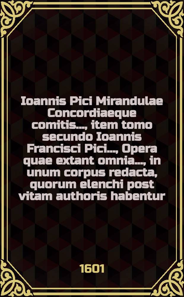 Ioannis Pici Mirandulae Concordiaeque comitis ..., item tomo secundo Ioannis Francisci Pici ..., Opera quae extant omnia ..., in unum corpus redacta, quorum elenchi post vitam authoris habentur : Accesserunt etiam rerum et verborum memorabilium, atque scriptorum, quorum sententiae & opiniones quacunque de re allegantur & citantur, duo indices locupletissimi. T. 2