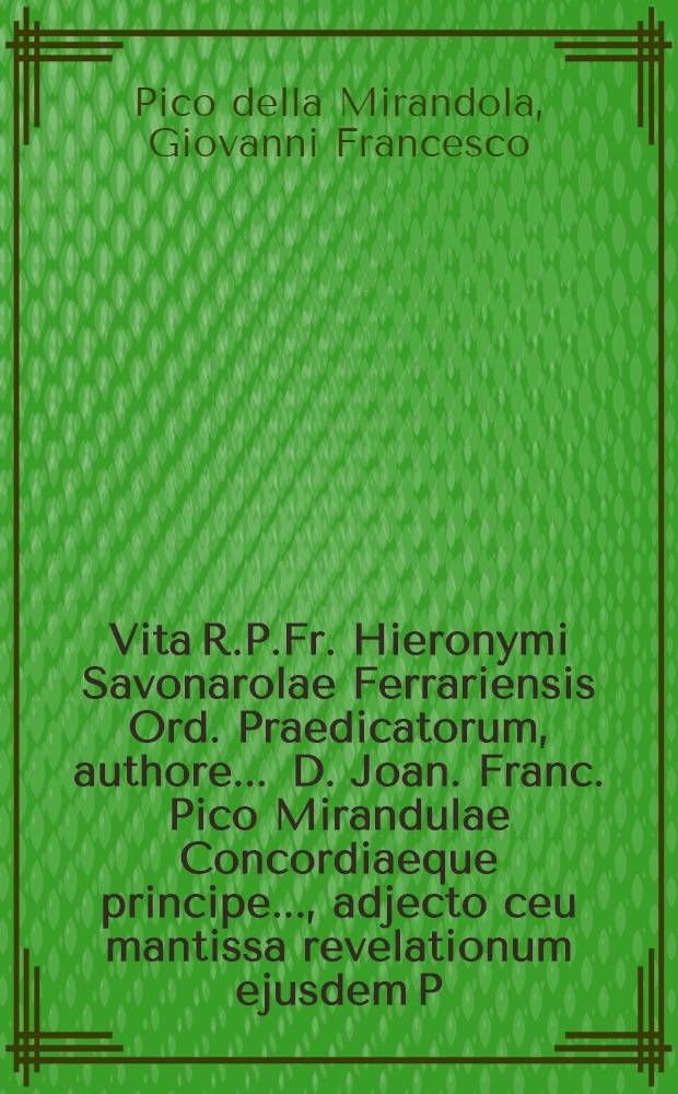 Vita R.P.Fr. Hieronymi Savonarolae Ferrariensis Ord. Praedicatorum, authore ... D. Joan. Franc. Pico Mirandulae Concordiaeque principe ..., adjecto ceu mantissa revelationum ejusdem P. Hieronymi Compendio : Additionibus insuper, actis, diplomatibus, epistolis, scriptorumque monimentis aucta & illustrata: Tomis II., quorum I. Vitam cum notis & stemmatibus; II. Additiones & acta exhibet