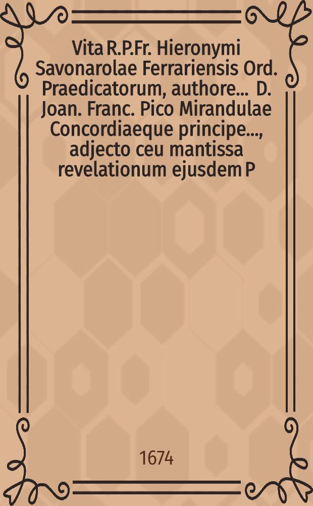 Vita R.P.Fr. Hieronymi Savonarolae Ferrariensis Ord. Praedicatorum, authore ... D. Joan. Franc. Pico Mirandulae Concordiaeque principe ..., adjecto ceu mantissa revelationum ejusdem P. Hieronymi Compendio : Additionibus insuper, actis, diplomatibus, epistolis, scriptorumque monimentis aucta & illustrata: Tomis II., quorum I. Vitam cum notis & stemmatibus; II. Additiones & acta exhibet. [T. 1]
