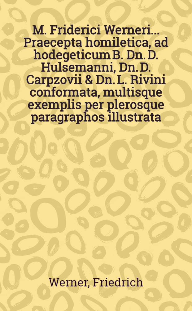 M. Friderici Werneri ... Praecepta homiletica, ad hodegeticum B. Dn. D. Hulsemanni, Dn. D. Carpzovii & Dn. L. Rivini conformata, multisque exemplis per plerosque paragraphos illustrata, & in Dnn. studiosorum usum typis impressa