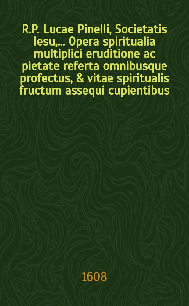 R.P. Lucae Pinelli, Societatis Iesu, ... Opera spiritualia multiplici eruditione ac pietate referta omnibusque profectus, & vitae spiritualis fructum assequi cupientibus, pernecessaria. Ps. 2 : Continens: I. De sacramento poenitentiae lib. 5; II. De quatuor hominis novissimis meditationes; III. De altera vita & animaruminea statu lib. II.