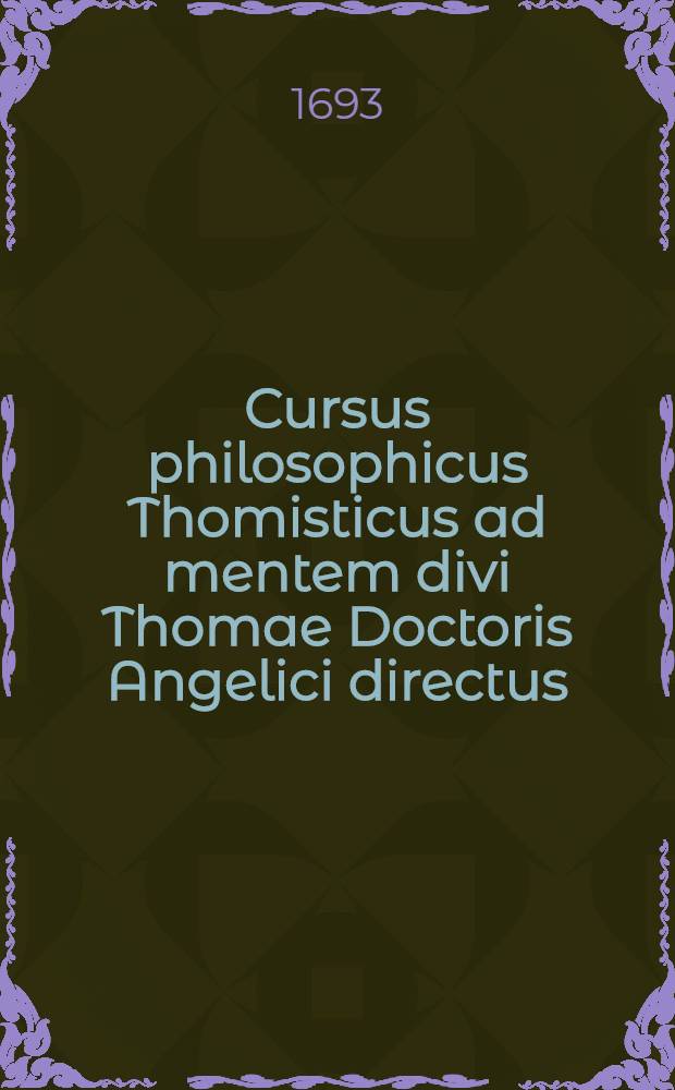 Cursus philosophicus Thomisticus ad mentem divi Thomae Doctoris Angelici directus: in quo philosophia universa ex ipsis plane fundamentis & principiis methodo hactenus arteque inusitata restauratur : Conclusiones etiam singulae ex principiis tribus expositis syllogistice deducta nervose reducuntur: et pro elidendis difficultatibus objectiones quaelibet suis plene instantiis evacuantur Cum indice quaestionum necessario. T. 1