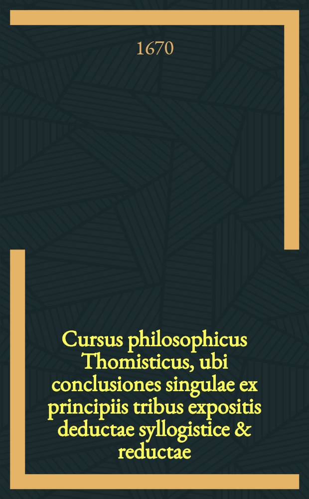 Cursus philosophicus Thomisticus, ubi conclusiones singulae ex principiis tribus expositis deductae syllogistice & reductae; obiectiones singulae (pro evacuandis disficultatibus) suis plene instantiis evacuatae. T. 4