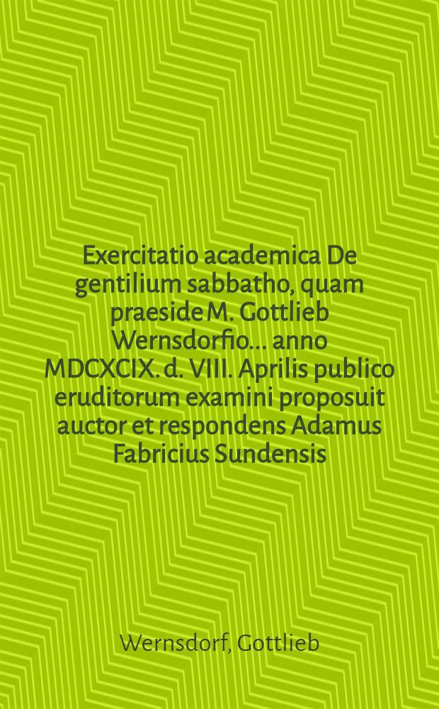 ... Exercitatio academica De gentilium sabbatho, quam praeside M. Gottlieb Wernsdorfio ... anno MDCXCIX. d. VIII. Aprilis publico eruditorum examini proposuit auctor et respondens Adamus Fabricius Sundensis