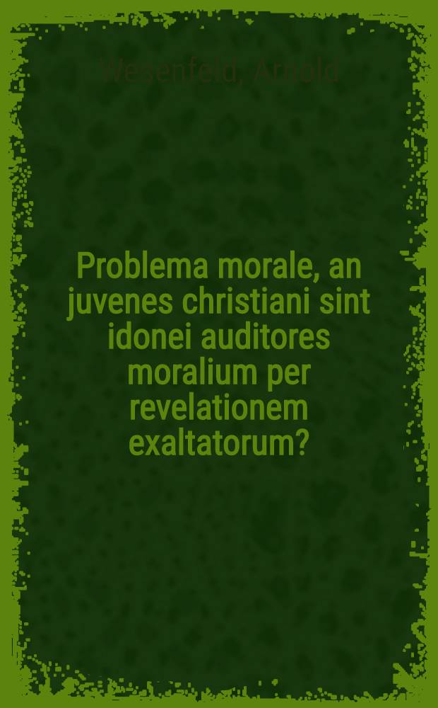 Problema morale, an juvenes christiani sint idonei auditores moralium per revelationem exaltatorum? : Ubi simul et materiae selectae prodromi, sive decadis dissertationum moralium ex intimiori morali doctrina depromtarum exhibentur, atque omnes piae praxeos fautores nec non studiosa juventus academica ad audiendam dissertationem De gustu rerum moralium et practicarum d. VI. Julii ... habendam officiosissime invitantur ab Arnoldo Wesenfeld, ..