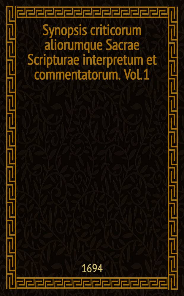 Synopsis criticorum aliorumque Sacrae Scripturae interpretum et commentatorum. Vol. 1 : Complectens libros omnes a Genesi ad Jobum
