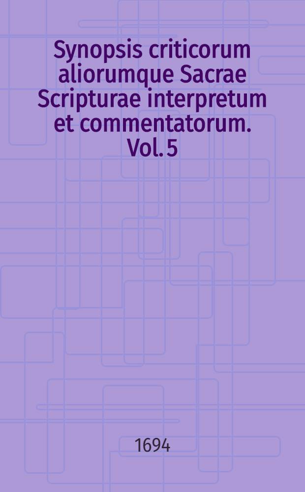 Synopsis criticorum aliorumque Sacrae Scripturae interpretum et commentatorum. Vol. 5 : Complectens Epistolas universas & Apocalypsin