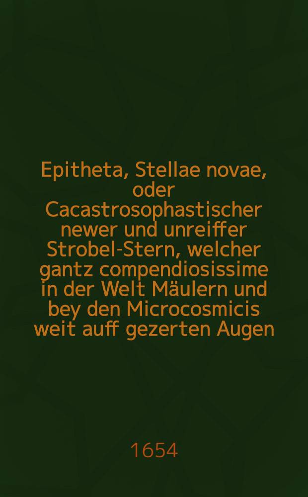 Epitheta, Stellae novae, oder Cacastrosophastischer newer und unreiffer Strobel-Stern, welcher gantz compendiosissime in der Welt Mäulern und bey den Microcosmicis weit auff gezerten Augen, jedoch propter Athmosphaeram vermeint, mit seinem in Specie Marti, rothfewriges Phaenomenon und Sydus in observabile (à Kepplero) fast gleiches Lauffs ...
