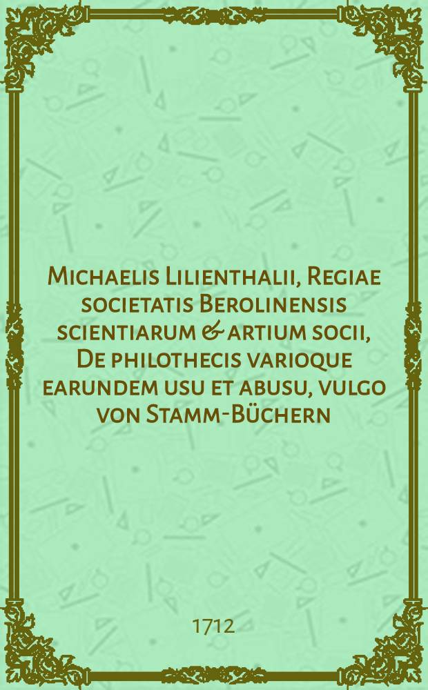 Michaelis Lilienthalii, Regiae societatis Berolinensis scientiarum & artium socii, De philothecis varioque earundem usu et abusu, vulgo von Stamm-Büchern, schediasma critico-literarium