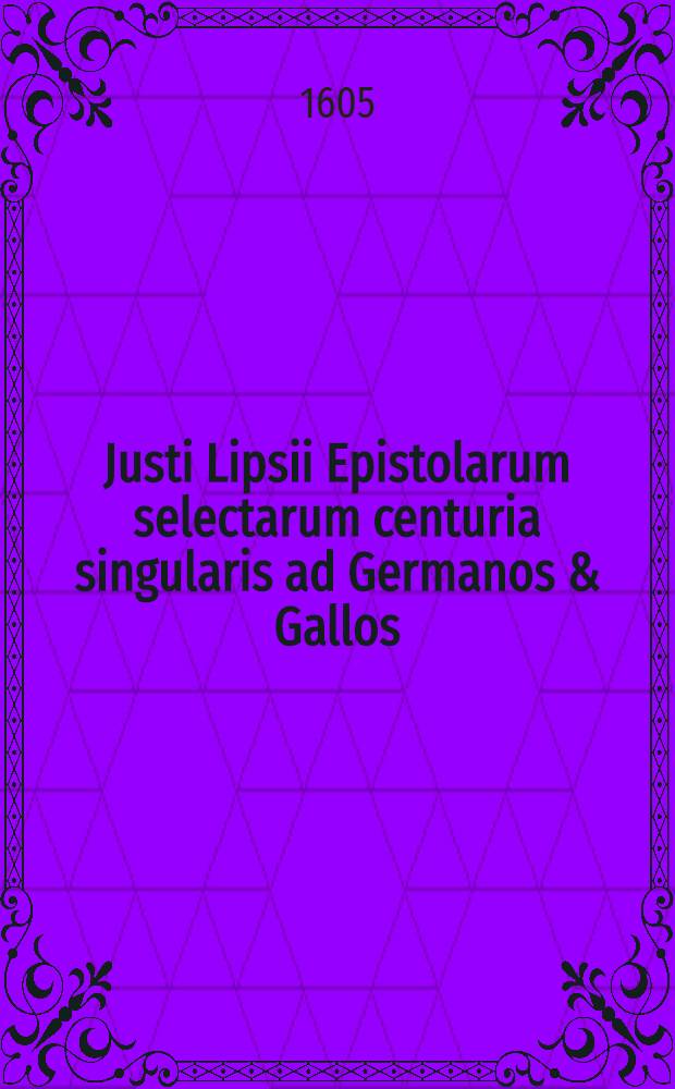Justi Lipsii Epistolarum selectarum centuria singularis ad Germanos & Gallos
