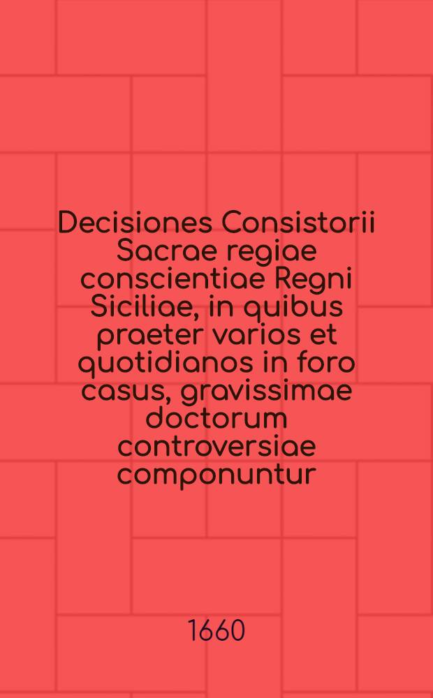Decisiones Consistorii Sacrae regiae conscientiae Regni Siciliae, in quibus praeter varios et quotidianos in foro casus, gravissimae doctorum controversiae componuntur, et quamplurimae per totum lus sparsae leges brevi ... explicantur. [Lib. 1]