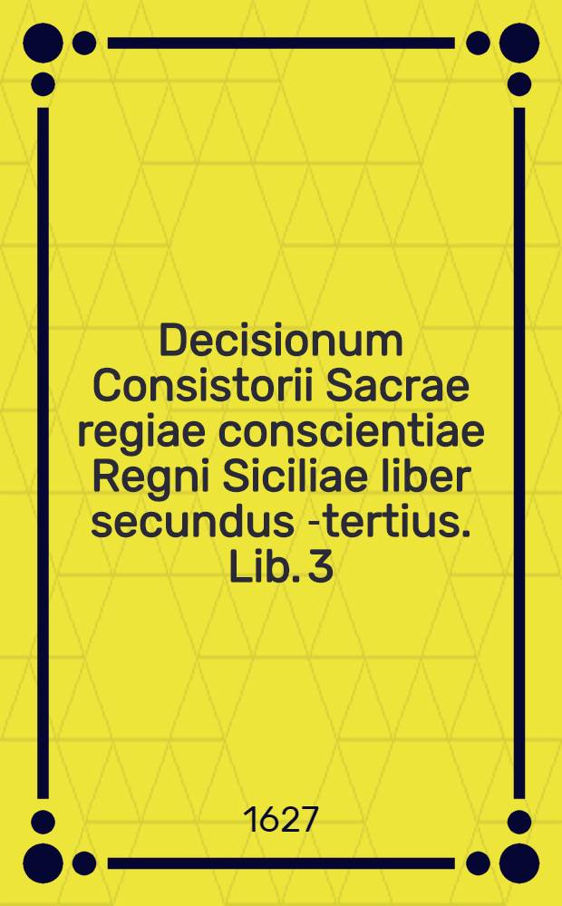 Decisionum Consistorii Sacrae regiae conscientiae Regni Siciliae liber secundus[-tertius]. Lib. 3