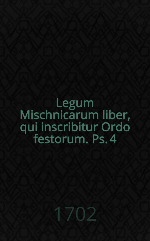 ... Legum Mischnicarum liber, qui inscribitur Ordo festorum. Ps. 4