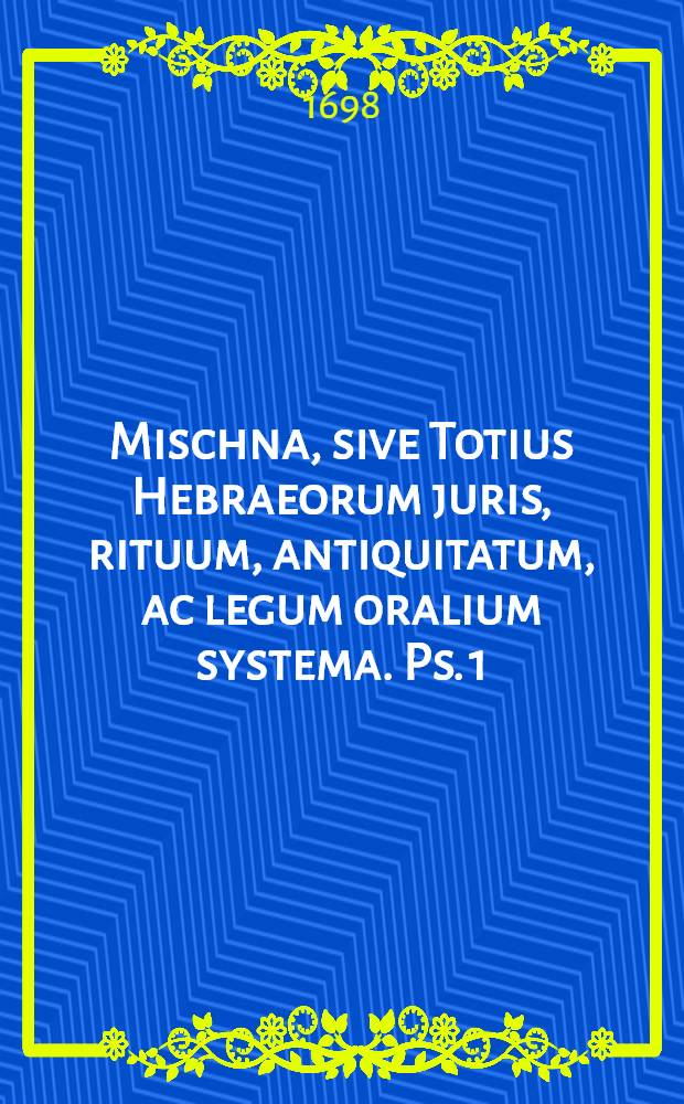 Mischna, sive Totius Hebraeorum juris, rituum, antiquitatum, ac legum oralium systema. Ps. 1