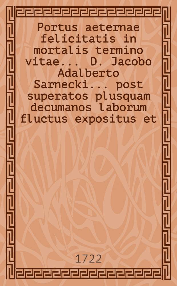 Portus aeternae felicitatis in mortalis termino vitae ... D. Jacobo Adalberto Sarnecki ... post superatos plusquam decumanos laborum fluctus expositus et ... lugubri stylô per M. Valentinum Josephum Wichrowski AA. LL. ac Philosophiae Doctorem ... delineatus anno ... 1722. die 10. Aprilis