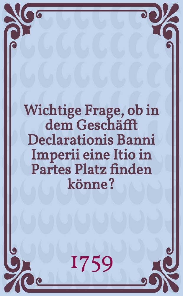 Wichtige Frage, ob in dem Gesch&auml;fft Declarationis Banni Imperii eine Itio in Partes Platz finden k&ouml;nne?