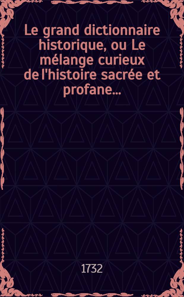 Le grand dictionnaire historique, ou Le mélange curieux de l'histoire sacrée et profane .. : Le tout enrichi de remarques, de dissertations & de recherches curieuses, pour l'éclaircissement des difficultez de l'histoire, de la chronologie & de la géographie, tirées de differens auteurs & sur-tout du Dictionnaire critique de M. Bayle. T. 1 : [A-Bd]