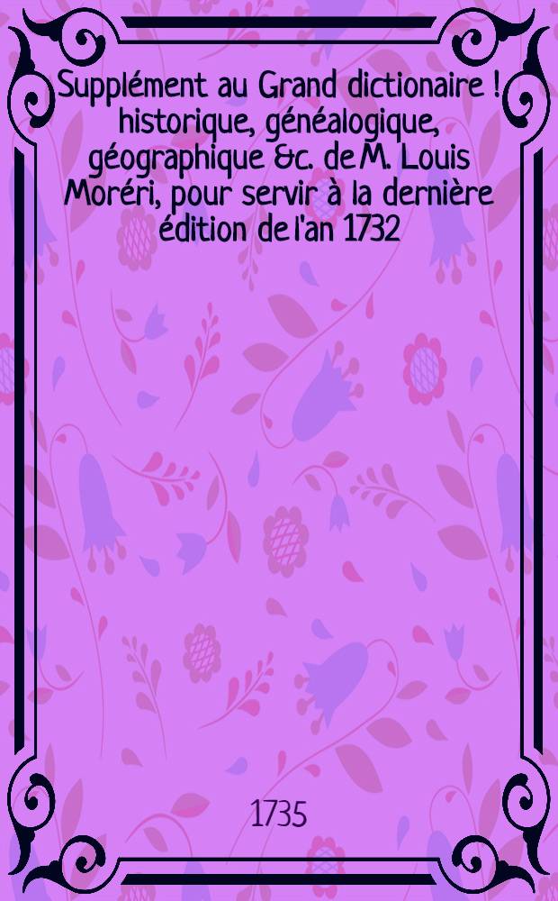 Supplément au Grand dictionaire [!] historique, généalogique, géographique &c. de M. Louis Moréri, pour servir à la dernière édition de l'an 1732. & aux précédentes