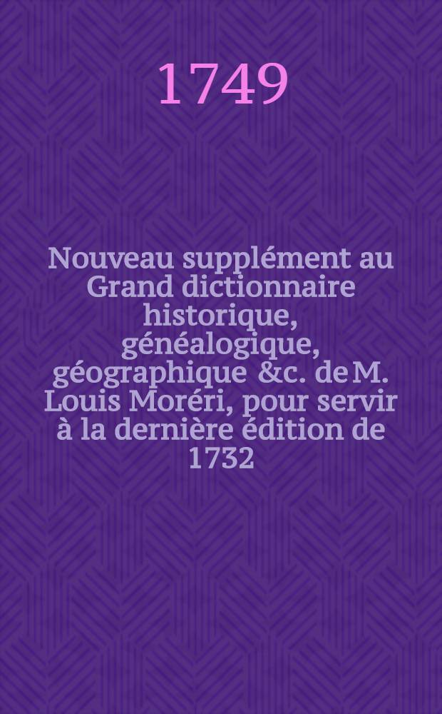 Nouveau supplément au Grand dictionnaire historique, généalogique, géographique &c. de M. Louis Moréri, pour servir à la dernière édition de 1732. & aux précédentes