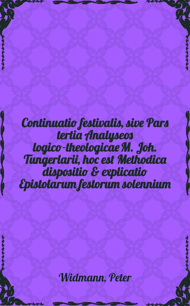 Continuatio festivalis, sive Pars tertia Analyseos logico-theologicae M. Joh. Tungerlarii, hoc est Methodica dispositio & explicatio Epistolarum festorum solennium, certis, memoriae juvandae gratia, terminis comprehensa, nec non variis locis communibus integre tractatis, & ad varios SS. Scripturae textus explicandos & illustrandos apprime utilibus