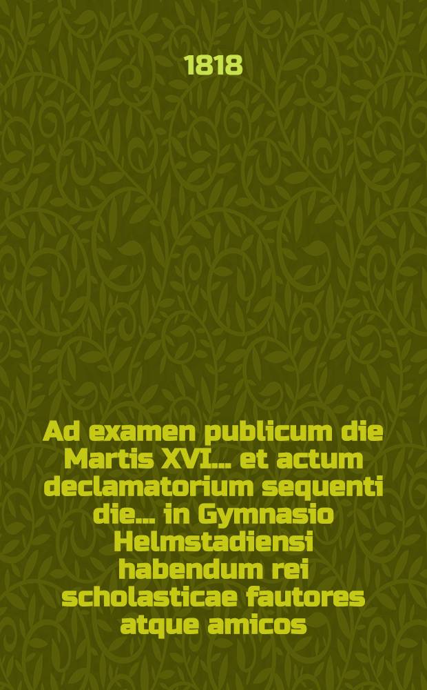 Ad examen publicum die Martis XVI. ... et actum declamatorium sequenti die ... in Gymnasio Helmstadiensi habendum rei scholasticae fautores atque amicos ... invitat D. Justus Theodorus Wideburg ..., insunt epistolae XII. Martini Lutheri ex autographis, quae in Bibliotheca Helmstadiensi publica servantur, editae praemisso illorum quotquot sunt, catalogo et argumento