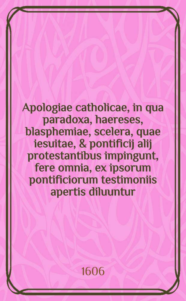 Apologiae catholicae, in qua paradoxa, haereses, blasphemiae, scelera, quae iesuitae, & pontificij alij protestantibus impingunt, fere omnia, ex ipsorum pontificiorum testimoniis apertis diluuntur, libri duo de notis ecclesiae. Ps. 1