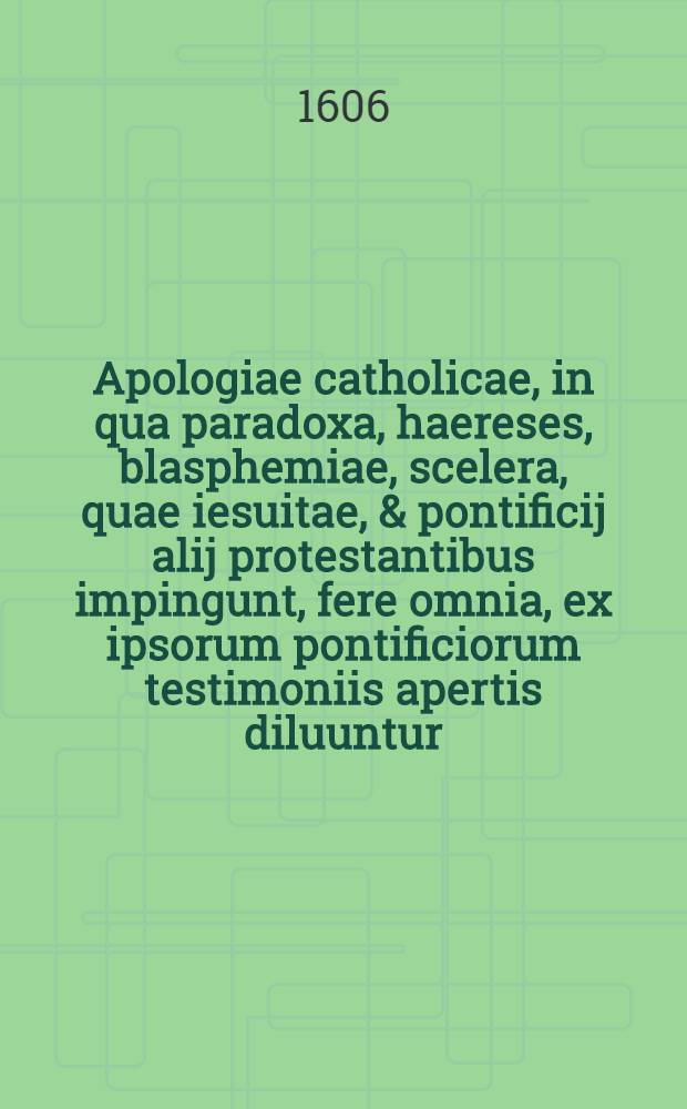 Apologiae catholicae, in qua paradoxa, haereses, blasphemiae, scelera, quae iesuitae, & pontificij alij protestantibus impingunt, fere omnia, ex ipsorum pontificiorum testimoniis apertis diluuntur, libri duo de notis ecclesiae. Ps. 2
