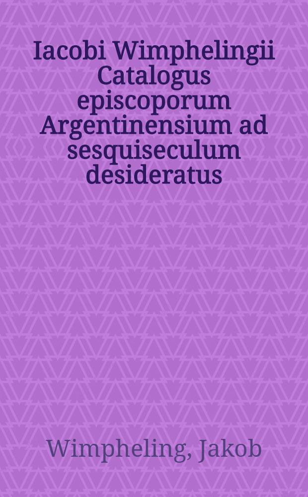 Iacobi Wimphelingii Catalogus episcoporum Argentinensium ad sesquiseculum desideratus