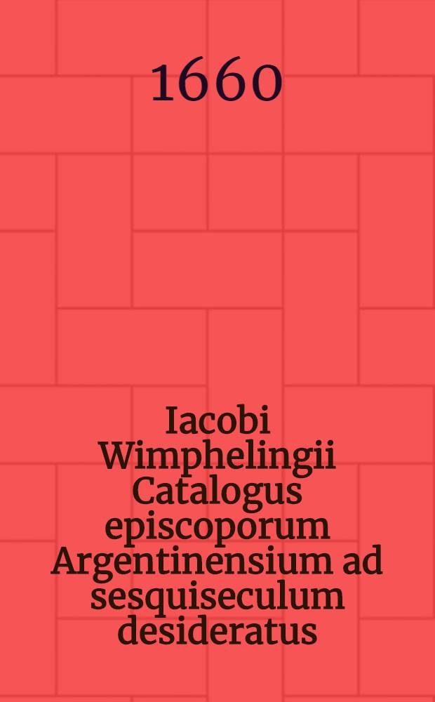 Iacobi Wimphelingii Catalogus episcoporum Argentinensium ad sesquiseculum desideratus